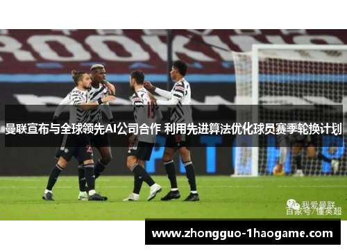 曼联宣布与全球领先AI公司合作 利用先进算法优化球员赛季轮换计划
