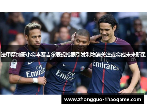 法甲摩纳哥小将本塞吉尔表现抢眼引发利物浦关注或将成未来新星