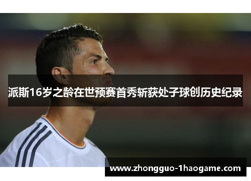 派斯16岁之龄在世预赛首秀斩获处子球创历史纪录