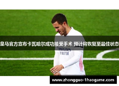 皇马官方宣布卡瓦哈尔成功接受手术 预计将恢复至最佳状态
