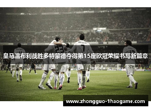 皇马温布利战胜多特蒙德夺得第15座欧冠荣耀书写新篇章