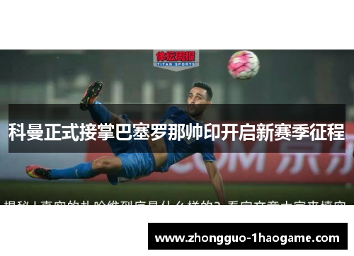 科曼正式接掌巴塞罗那帅印开启新赛季征程