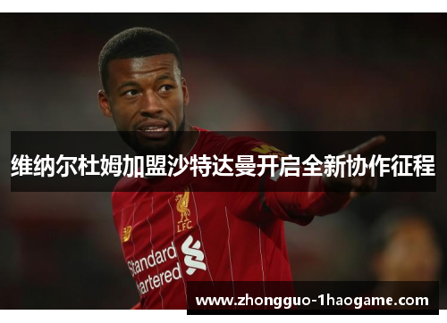 维纳尔杜姆加盟沙特达曼开启全新协作征程