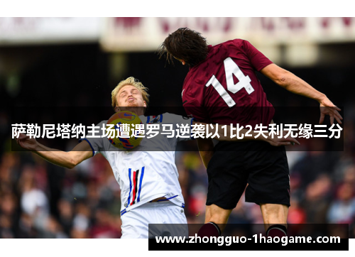 萨勒尼塔纳主场遭遇罗马逆袭以1比2失利无缘三分