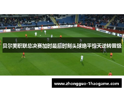 贝尔美职联总决赛加时最后时刻头球绝平惊天逆转晋级