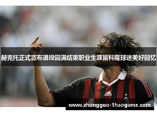 赫克托正式宣布退役圆满结束职业生涯留科隆球迷美好回忆