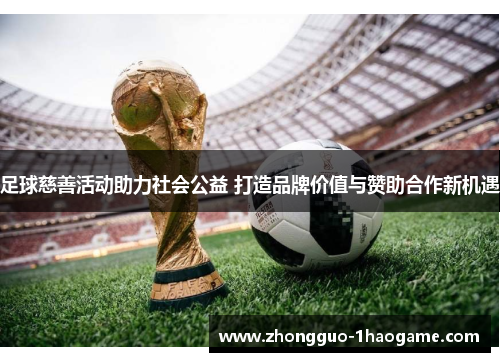 足球慈善活动助力社会公益 打造品牌价值与赞助合作新机遇