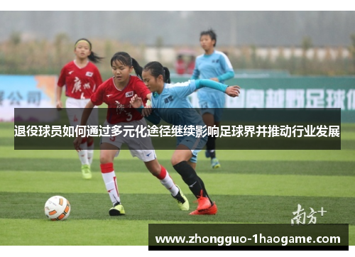 退役球员如何通过多元化途径继续影响足球界并推动行业发展
