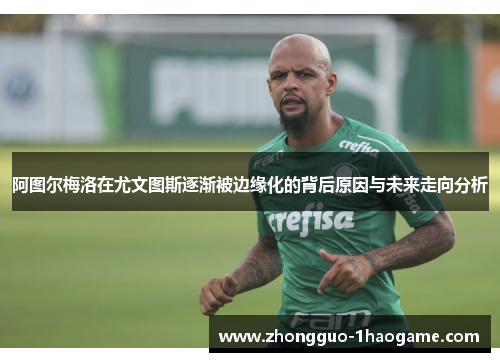 阿图尔梅洛在尤文图斯逐渐被边缘化的背后原因与未来走向分析