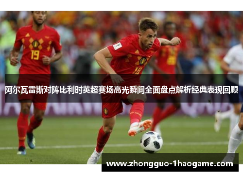 阿尔瓦雷斯对阵比利时英超赛场高光瞬间全面盘点解析经典表现回顾