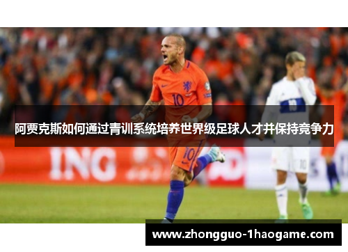 阿贾克斯如何通过青训系统培养世界级足球人才并保持竞争力