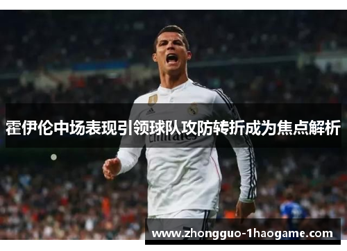 霍伊伦中场表现引领球队攻防转折成为焦点解析
