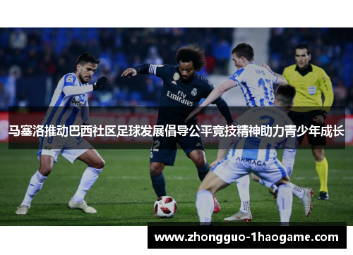 马塞洛推动巴西社区足球发展倡导公平竞技精神助力青少年成长 马塞洛推动巴西社区足球发展倡导公平竞技精神助力青少年成长