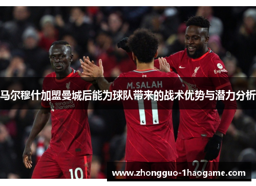 马尔穆什加盟曼城后能为球队带来的战术优势与潜力分析