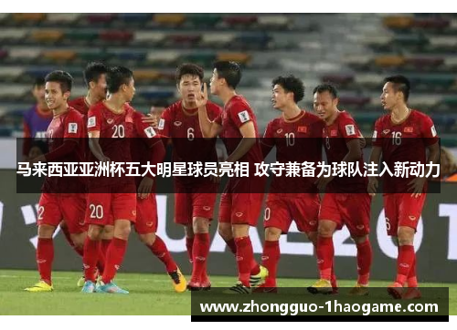 马来西亚亚洲杯五大明星球员亮相 攻守兼备为球队注入新动力 马来西亚亚洲杯五大明星球员亮相 攻守兼备为球队注入新动力