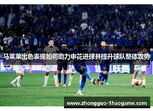 马莱莱出色表现如何助力申花进球并提升球队整体攻势
