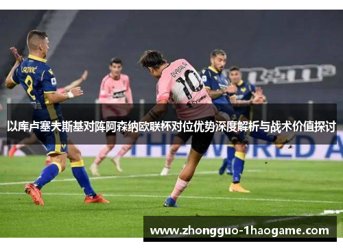 以库卢塞夫斯基对阵阿森纳欧联杯对位优势深度解析与战术价值探讨