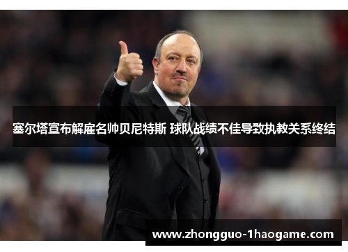 塞尔塔宣布解雇名帅贝尼特斯 球队战绩不佳导致执教关系终结