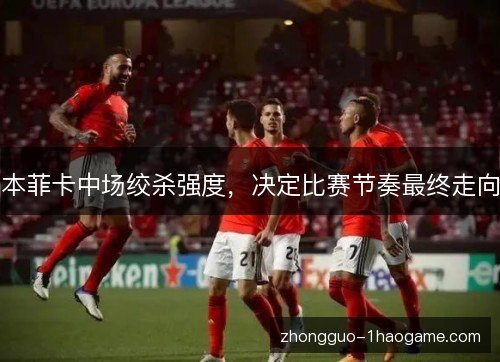 本菲卡中场绞杀强度，决定比赛节奏最终走向