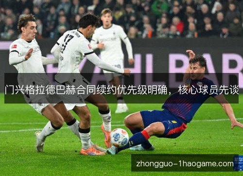 门兴格拉德巴赫合同续约优先级明确,核心球员先谈 门兴格拉德巴赫合同续约优先级明确,核心球员先谈