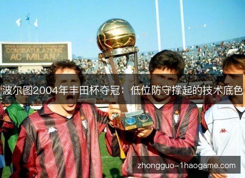 波尔图2004年丰田杯夺冠:低位防守撑起的技术底色 波尔图2004年丰田杯夺冠:低位防守撑起的技术底色