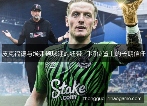 皮克福德与埃弗顿球迷的纽带 门将位置上的长期信任
